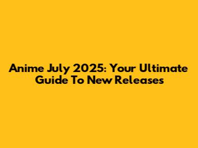 Anime July 2025: Your Ultimate Guide To New Releases
