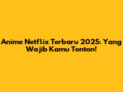 Anime Netflix Terbaru 2025: Yang Wajib Kamu Tonton!