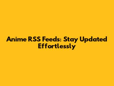 Anime RSS Feeds: Stay Updated Effortlessly