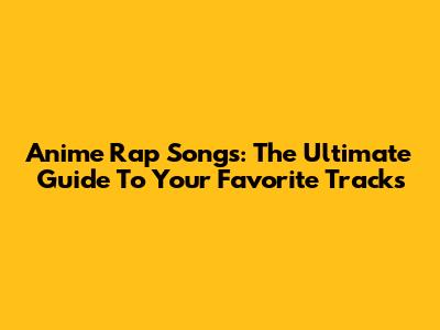 Anime Rap Songs: The Ultimate Guide To Your Favorite Tracks