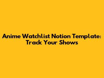 Anime Watchlist Notion Template: Track Your Shows