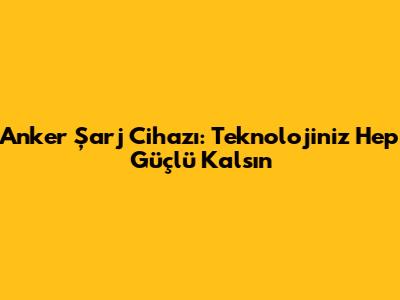 Anker Şarj Cihazı: Teknolojiniz Hep Güçlü Kalsın