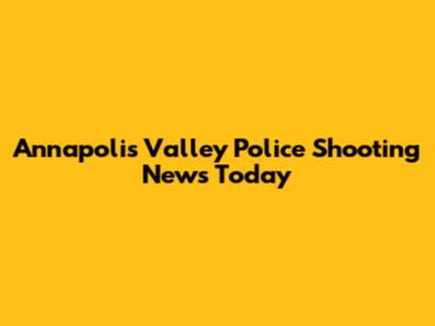 Annapolis Valley Police Shooting News Today