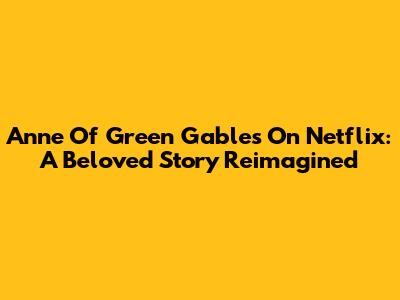 Anne Of Green Gables On Netflix: A Beloved Story Reimagined