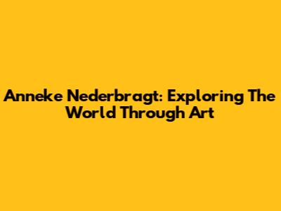 Anneke Nederbragt: Exploring The World Through Art