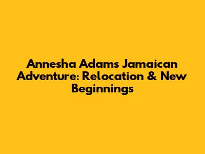 Annesha Adams' Jamaican Adventure: Relocation & New Beginnings