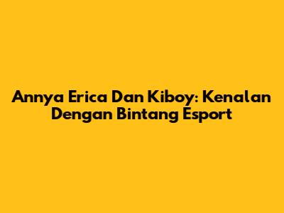 Annya Erica Dan Kiboy: Kenalan Dengan Bintang Esport