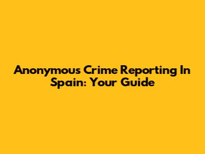 Anonymous Crime Reporting In Spain: Your Guide