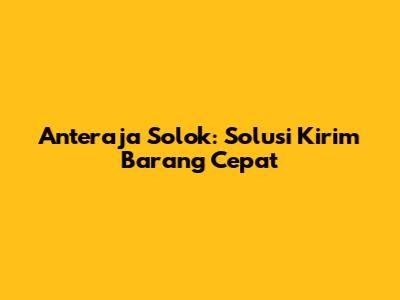 Anteraja Solok: Solusi Kirim Barang Cepat