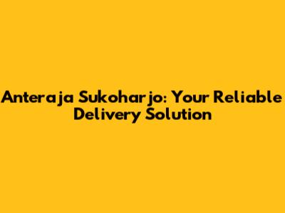 Anteraja Sukoharjo: Your Reliable Delivery Solution