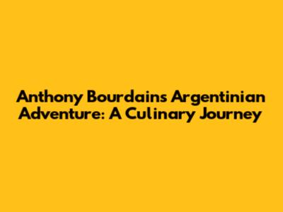 Anthony Bourdain's Argentinian Adventure: A Culinary Journey
