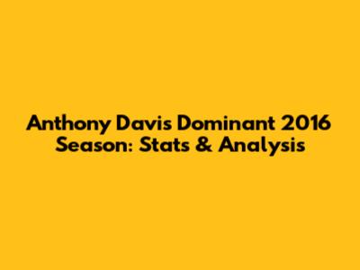 Anthony Davis' Dominant 2016 Season: Stats & Analysis
