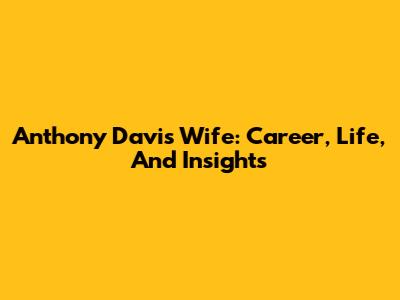 Anthony Davis' Wife: Career, Life, And Insights