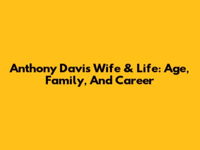 Anthony Davis' Wife & Life: Age, Family, And Career