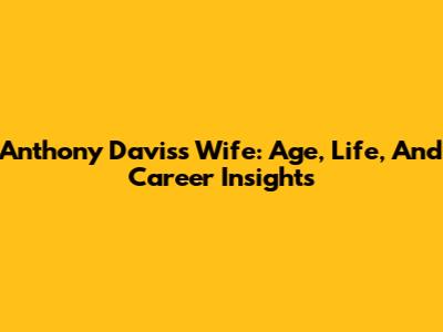 Anthony Davis's Wife: Age, Life, And Career Insights