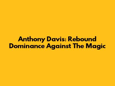 Anthony Davis: Rebound Dominance Against The Magic