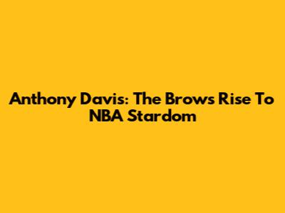 Anthony Davis: The Brow's Rise To NBA Stardom