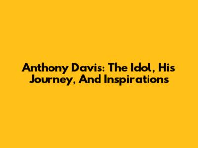 Anthony Davis: The Idol, His Journey, And Inspirations