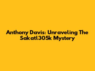Anthony Davis: Unraveling The Sakatl305k Mystery