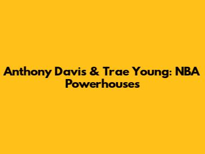 Anthony Davis & Trae Young: NBA Powerhouses