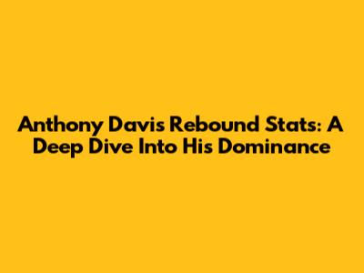 Anthony Davis Rebound Stats: A Deep Dive Into His Dominance