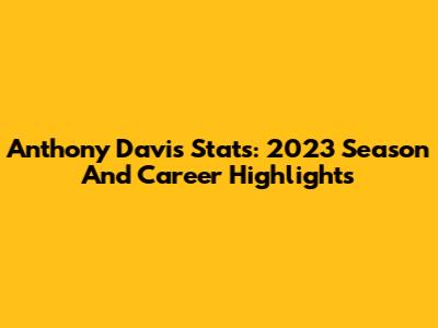Anthony Davis Stats: 2023 Season And Career Highlights