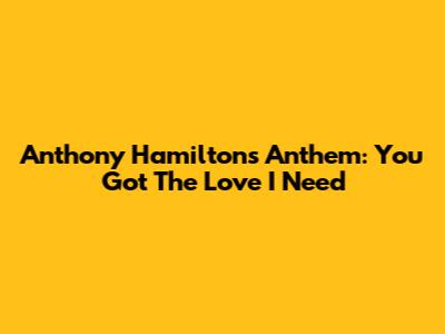 Anthony Hamilton's Anthem: 'You Got The Love I Need'