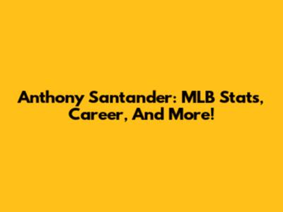 Anthony Santander: MLB Stats, Career, And More!
