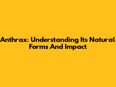Anthrax: Understanding Its Natural Forms And Impact