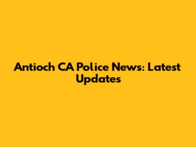 Antioch CA Police News: Latest Updates