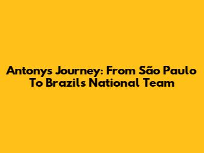 Antony's Journey: From São Paulo To Brazil's National Team