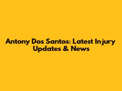 Antony Dos Santos: Latest Injury Updates & News