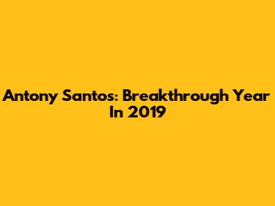 Antony Santos: Breakthrough Year In 2019