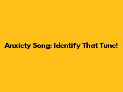 Anxiety Song: Identify That Tune!