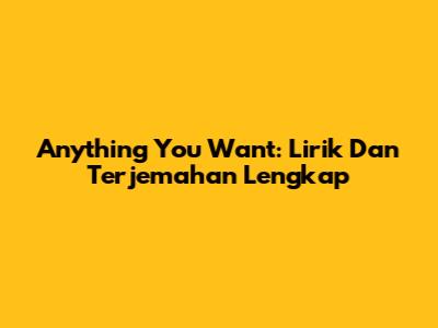Anything You Want: Lirik Dan Terjemahan Lengkap
