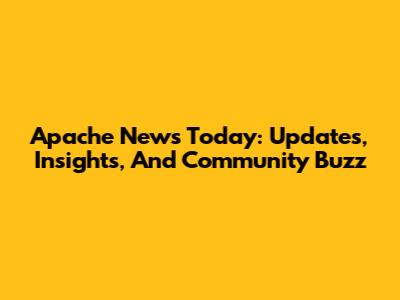 Apache News Today: Updates, Insights, And Community Buzz