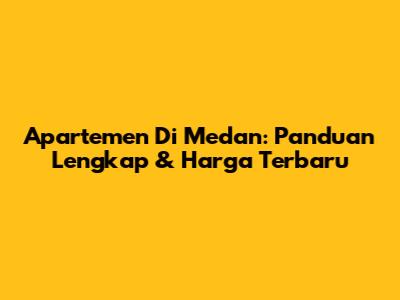 Apartemen Di Medan: Panduan Lengkap & Harga Terbaru