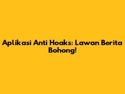 Aplikasi Anti Hoaks: Lawan Berita Bohong!