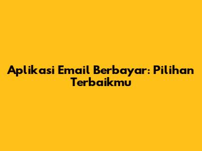 Aplikasi Email Berbayar: Pilihan Terbaikmu