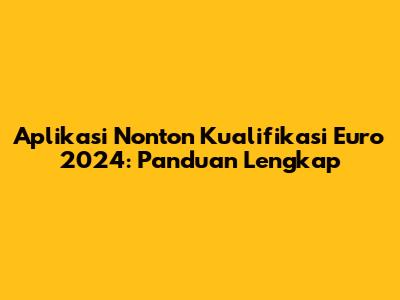 Aplikasi Nonton Kualifikasi Euro 2024: Panduan Lengkap