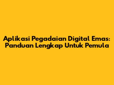 Aplikasi Pegadaian Digital Emas: Panduan Lengkap Untuk Pemula