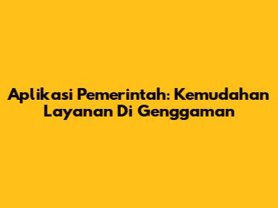 Aplikasi Pemerintah: Kemudahan Layanan Di Genggaman