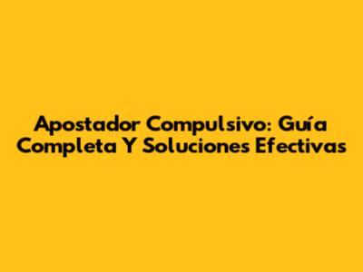 Apostador Compulsivo: Guía Completa Y Soluciones Efectivas