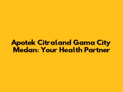 Apotek Citraland Gama City Medan: Your Health Partner