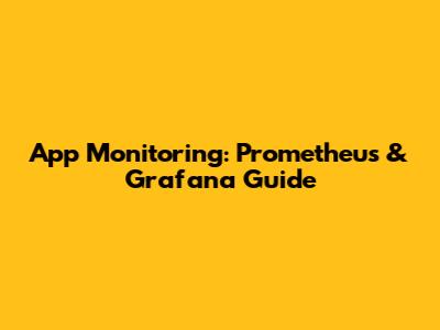App Monitoring: Prometheus & Grafana Guide