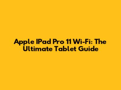 Apple IPad Pro 11 Wi-Fi: The Ultimate Tablet Guide