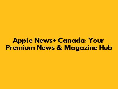 Apple News+ Canada: Your Premium News & Magazine Hub