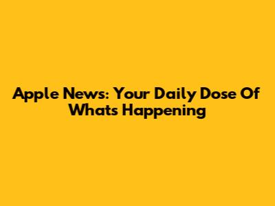 Apple News: Your Daily Dose Of What's Happening