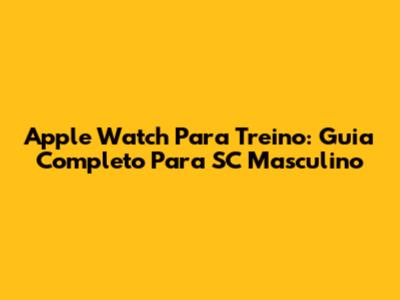 Apple Watch Para Treino: Guia Completo Para SC Masculino