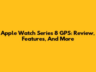 Apple Watch Series 8 GPS: Review, Features, And More